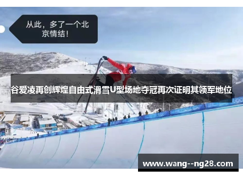 谷爱凌再创辉煌自由式滑雪U型场地夺冠再次证明其领军地位