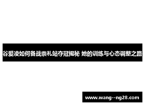 谷爱凌如何备战崇礼站夺冠揭秘 她的训练与心态调整之路