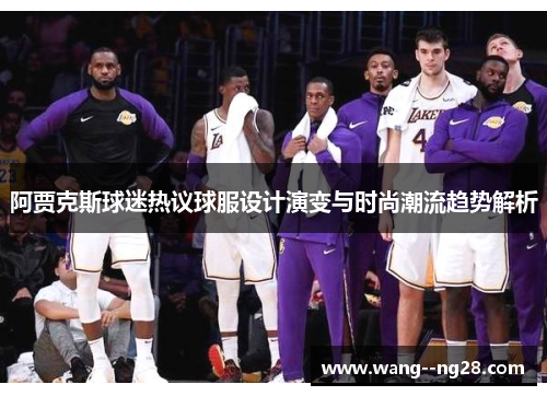 阿贾克斯球迷热议球服设计演变与时尚潮流趋势解析