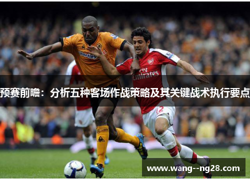 预赛前瞻：分析五种客场作战策略及其关键战术执行要点