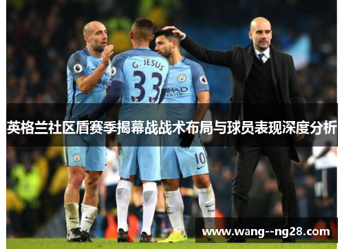 英格兰社区盾赛季揭幕战战术布局与球员表现深度分析