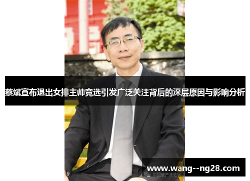 蔡斌宣布退出女排主帅竞选引发广泛关注背后的深层原因与影响分析