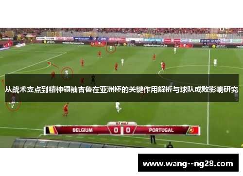从战术支点到精神领袖吉鲁在亚洲杯的关键作用解析与球队成败影响研究