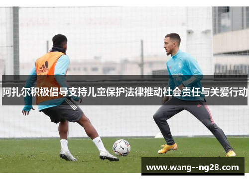 阿扎尔积极倡导支持儿童保护法律推动社会责任与关爱行动