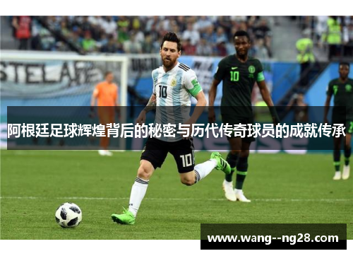 阿根廷足球辉煌背后的秘密与历代传奇球员的成就传承