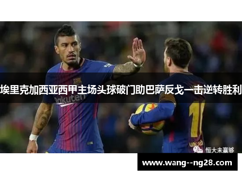 埃里克加西亚西甲主场头球破门助巴萨反戈一击逆转胜利