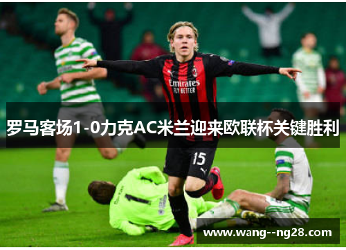 罗马客场1-0力克AC米兰迎来欧联杯关键胜利