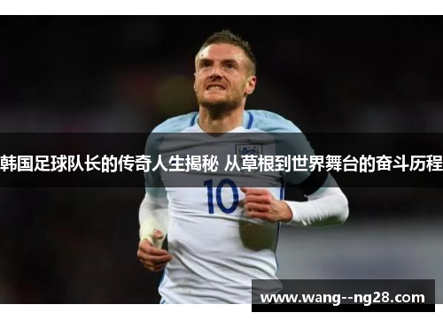 韩国足球队长的传奇人生揭秘 从草根到世界舞台的奋斗历程