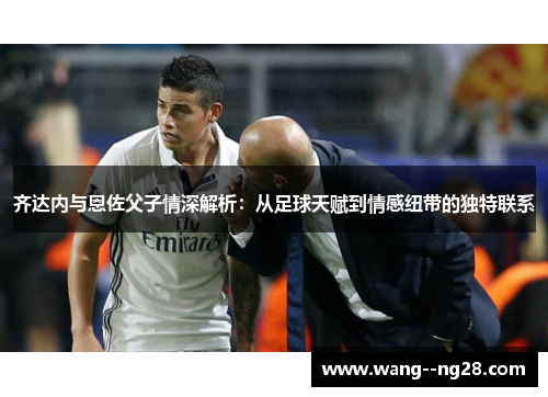 齐达内与恩佐父子情深解析：从足球天赋到情感纽带的独特联系