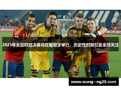 2025年女足欧冠决赛将在葡萄牙举行，历史性时刻引发全球关注