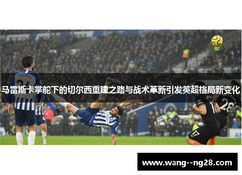 马雷斯卡掌舵下的切尔西重建之路与战术革新引发英超格局新变化
