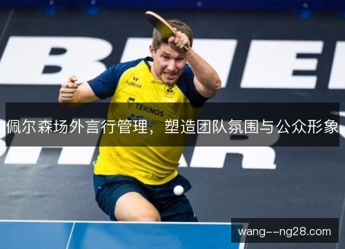 佩尔森场外言行管理，塑造团队氛围与公众形象